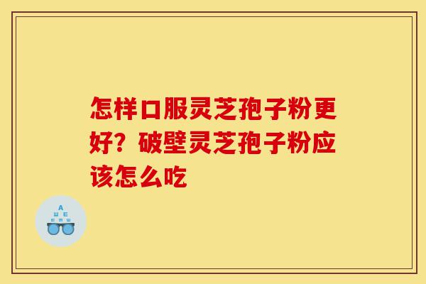 怎样口服灵芝孢子粉更好？破壁灵芝孢子粉应该怎么吃-第1张图片-灵芝之家