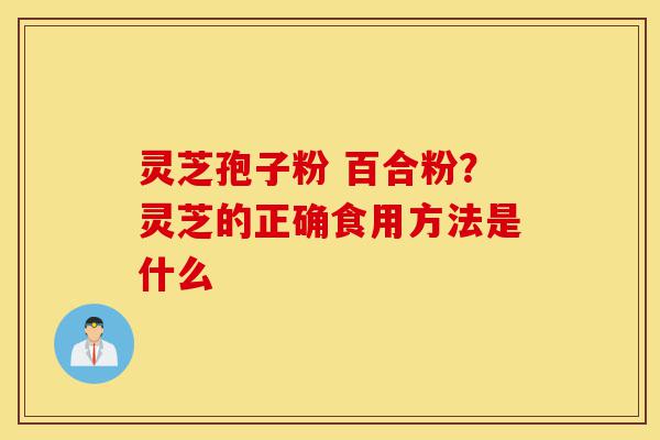 灵芝孢子粉 百合粉?灵芝的正确食用方法是什么-第1张图片-灵芝之家 灵芝孢子粉 百合粉?灵芝的正确食用方法是什么-第1张图片-灵芝之家