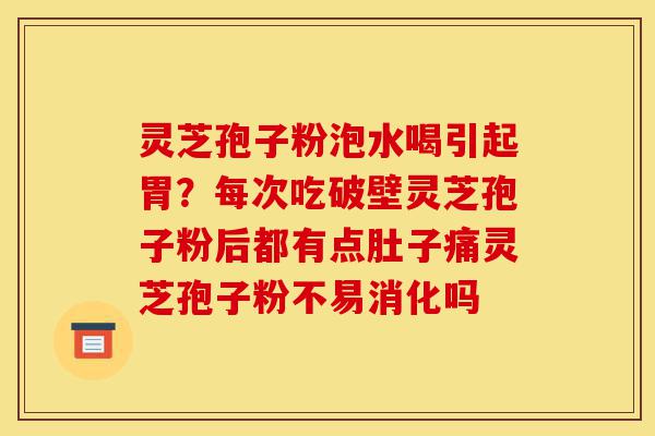 灵芝孢子粉泡水喝引起胃?每次吃破壁灵芝孢子粉后都有点肚子痛灵芝孢子粉不易消化吗-第1张图片-灵芝之家 灵芝孢子粉泡水喝引起胃?每次吃破壁灵芝孢子粉后都有点肚子痛灵芝孢子粉不易消化吗-第1张图片-灵芝之家