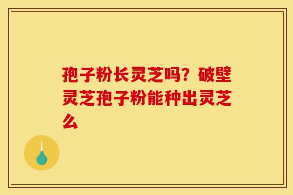 孢子粉长灵芝吗?破壁灵芝孢子粉能种出灵芝么-第1张图片-灵芝之家 孢子粉长灵芝吗?破壁灵芝孢子粉能种出灵芝么-第1张图片-灵芝之家