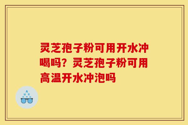 灵芝孢子粉可用开水冲喝吗？灵芝孢子粉可用高温开水冲泡吗-第1张图片-灵芝之家