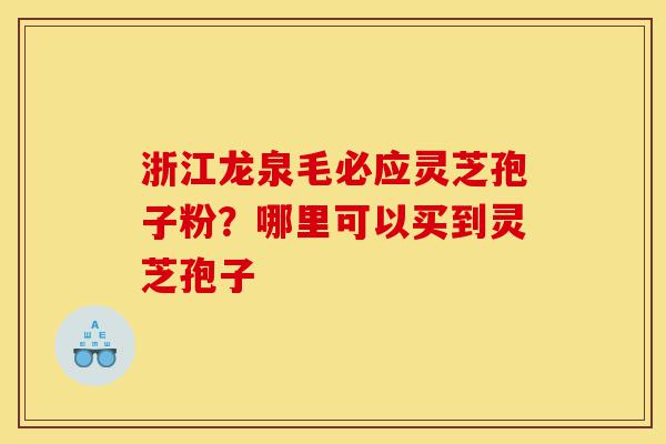 浙江龙泉毛必应灵芝孢子粉？哪里可以买到灵芝孢子-第1张图片-灵芝之家