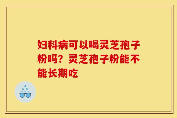 妇科病可以喝灵芝孢子粉吗?灵芝孢子粉能不能长期吃-第1张图片-灵芝之家 妇科病可以喝灵芝孢子粉吗?灵芝孢子粉能不能长期吃-第1张图片-灵芝之家