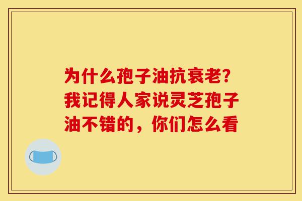 为什么孢子油抗衰老?我记得人家说灵芝孢子油不错的,你们怎么看-第1张图片-灵芝之家 为什么孢子油抗衰老?我记得人家说灵芝孢子油不错的,你们怎么看-第1张图片-灵芝之家