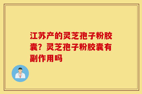 江苏产的灵芝孢子粉胶囊?灵芝孢子粉胶囊有副作用吗-第1张图片-灵芝之家 江苏产的灵芝孢子粉胶囊?灵芝孢子粉胶囊有副作用吗-第1张图片-灵芝之家