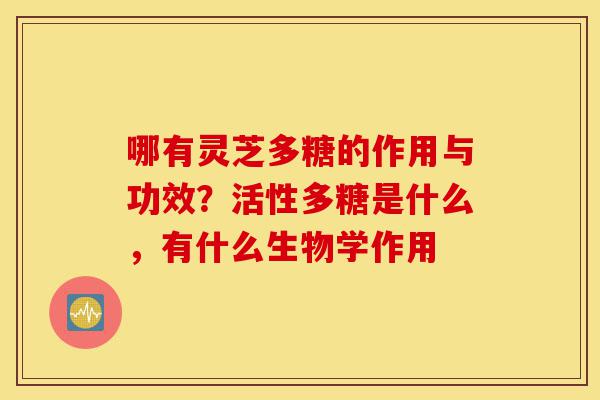 哪有灵芝多糖的作用与功效?活性多糖是什么,有什么生物学作用-第1张图片-灵芝之家 哪有灵芝多糖的作用与功效?活性多糖是什么,有什么生物学作用-第1张图片-灵芝之家