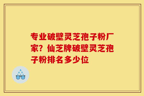 专业破壁灵芝孢子粉厂家？仙芝牌破壁灵芝孢子粉排名多少位-第1张图片-灵芝之家