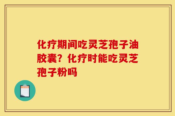 化疗期间吃灵芝孢子油胶囊?化疗时能吃灵芝孢子粉吗-第1张图片-灵芝之家 化疗期间吃灵芝孢子油胶囊?化疗时能吃灵芝孢子粉吗-第1张图片-灵芝之家