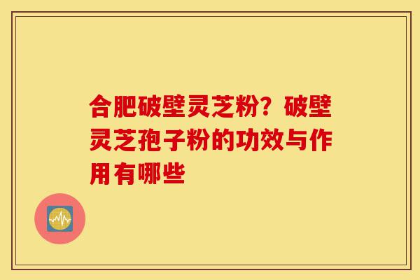 合肥破壁灵芝粉？破壁灵芝孢子粉的功效与作用有哪些-第1张图片-灵芝之家