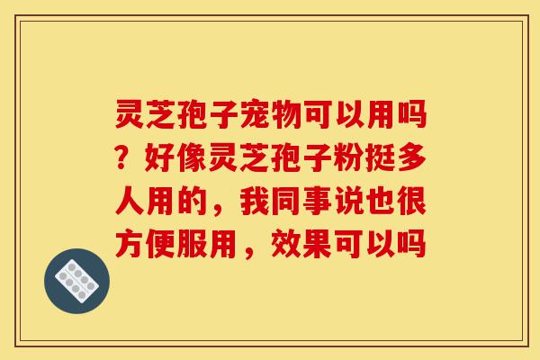 灵芝孢子宠物可以用吗?好像灵芝孢子粉挺多人用的,我同事说也很方便服用,效果可以吗-第1张图片-灵芝之家 灵芝孢子宠物可以用吗?好像灵芝孢子粉挺多人用的,我同事说也很方便服用,效果可以吗-第1张图片-灵芝之家