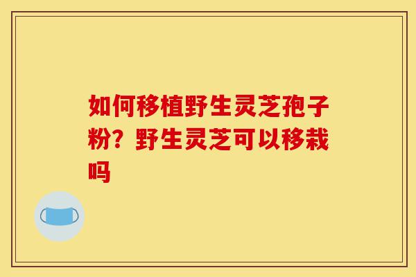 如何移植野生灵芝孢子粉？野生灵芝可以移栽吗-第1张图片-灵芝之家