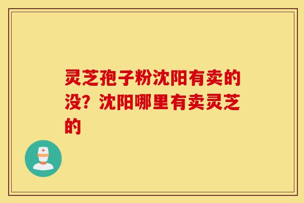 灵芝孢子粉沈阳有卖的没？沈阳哪里有卖灵芝的-第1张图片-灵芝之家