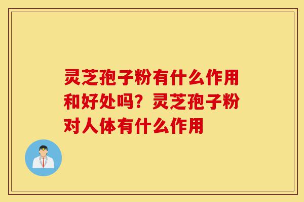灵芝孢子粉有什么作用和好处吗?灵芝孢子粉对人体有什么作用-第1张图片-灵芝之家 灵芝孢子粉有什么作用和好处吗?灵芝孢子粉对人体有什么作用-第1张图片-灵芝之家
