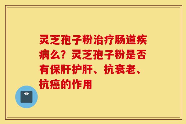 灵芝孢子粉治疗肠道疾病么?灵芝孢子粉是否有保肝护肝、抗衰老、抗癌的作用-第1张图片-灵芝之家 灵芝孢子粉治疗肠道疾病么?灵芝孢子粉是否有保肝护肝、抗衰老、抗癌的作用-第1张图片-灵芝之家