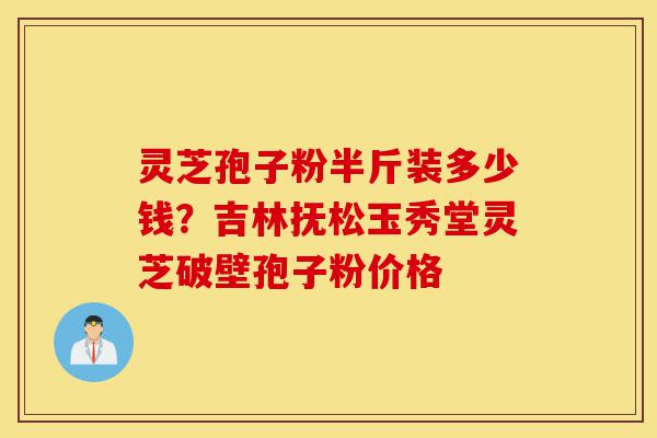 灵芝孢子粉半斤装多少钱?吉林抚松玉秀堂灵芝破壁孢子粉价格-第1张图片-灵芝之家 灵芝孢子粉半斤装多少钱?吉林抚松玉秀堂灵芝破壁孢子粉价格-第1张图片-灵芝之家