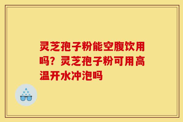 灵芝孢子粉能空腹饮用吗?灵芝孢子粉可用高温开水冲泡吗-第1张图片-灵芝之家 灵芝孢子粉能空腹饮用吗?灵芝孢子粉可用高温开水冲泡吗-第1张图片-灵芝之家