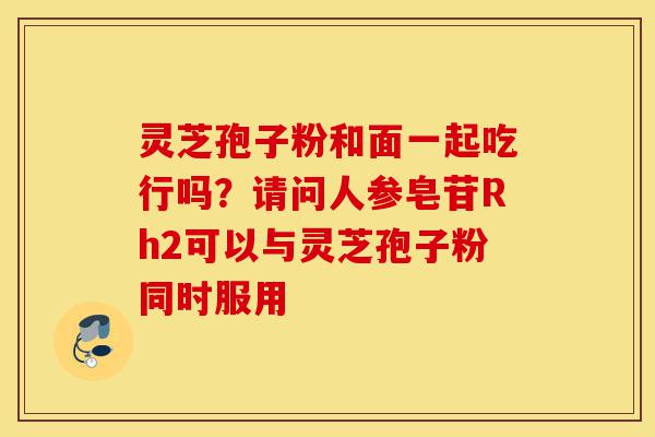 灵芝孢子粉和面一起吃行吗?请问人参皂苷Rh2可以与灵芝孢子粉同时服用-第1张图片-灵芝之家 灵芝孢子粉和面一起吃行吗?请问人参皂苷Rh2可以与灵芝孢子粉同时服用-第1张图片-灵芝之家