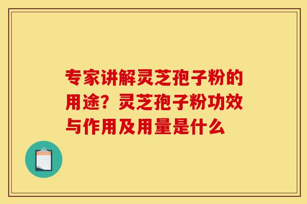 专家讲解灵芝孢子粉的用途?灵芝孢子粉功效与作用及用量是什么-第1张图片-灵芝之家 专家讲解灵芝孢子粉的用途?灵芝孢子粉功效与作用及用量是什么-第1张图片-灵芝之家