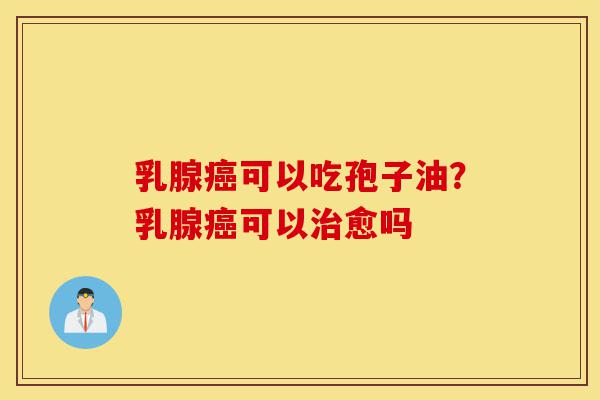 乳腺癌可以吃孢子油?乳腺癌可以治愈吗-第1张图片-灵芝之家 乳腺癌可以吃孢子油?乳腺癌可以治愈吗-第1张图片-灵芝之家
