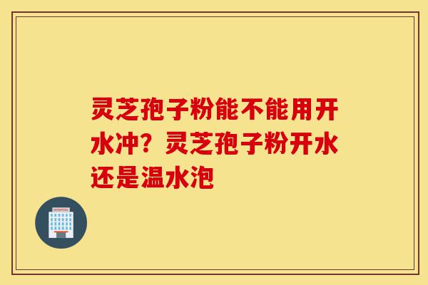 灵芝孢子粉能不能用开水冲?灵芝孢子粉开水还是温水泡-第1张图片-灵芝之家 灵芝孢子粉能不能用开水冲?灵芝孢子粉开水还是温水泡-第1张图片-灵芝之家