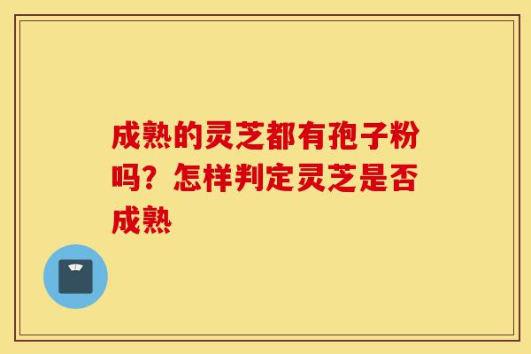 成熟的灵芝都有孢子粉吗?怎样判定灵芝是否成熟-第1张图片-灵芝之家 成熟的灵芝都有孢子粉吗?怎样判定灵芝是否成熟-第1张图片-灵芝之家