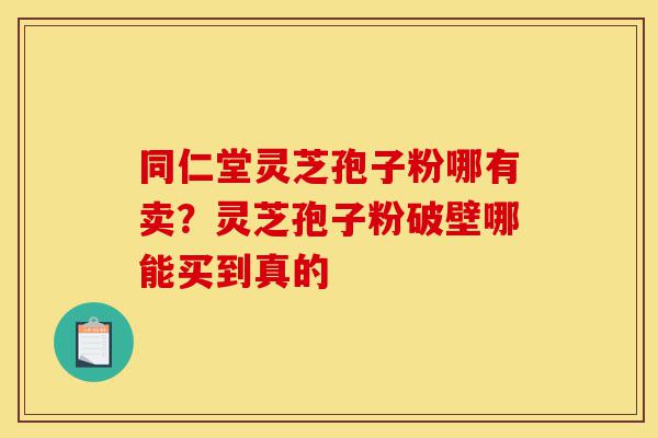 同仁堂灵芝孢子粉哪有卖?灵芝孢子粉破壁哪能买到真的-第1张图片-灵芝之家 同仁堂灵芝孢子粉哪有卖?灵芝孢子粉破壁哪能买到真的-第1张图片-灵芝之家