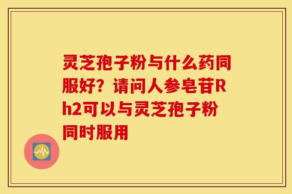 灵芝孢子粉与什么药同服好？请问人参皂苷Rh2可以与灵芝孢子粉同时服用-第1张图片-灵芝之家