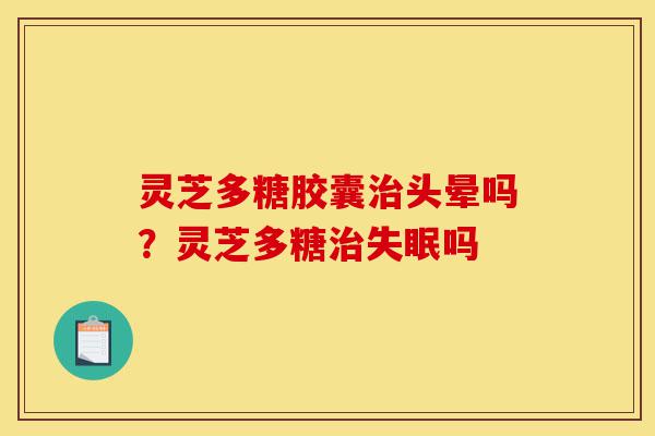 灵芝多糖胶囊治头晕吗?灵芝多糖治失眠吗-第1张图片-灵芝之家 灵芝多糖胶囊治头晕吗?灵芝多糖治失眠吗-第1张图片-灵芝之家