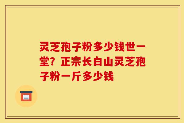 灵芝孢子粉多少钱世一堂?正宗长白山灵芝孢子粉一斤多少钱-第1张图片-灵芝之家 灵芝孢子粉多少钱世一堂?正宗长白山灵芝孢子粉一斤多少钱-第1张图片-灵芝之家