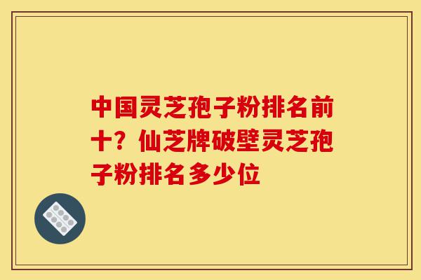 中国灵芝孢子粉排名前十?仙芝牌破壁灵芝孢子粉排名多少位-第1张图片-灵芝之家 中国灵芝孢子粉排名前十?仙芝牌破壁灵芝孢子粉排名多少位-第1张图片-灵芝之家