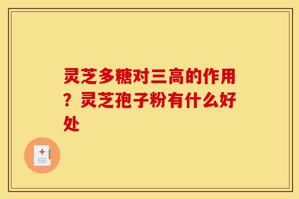灵芝多糖对三高的作用?灵芝孢子粉有什么好处-第1张图片-灵芝之家 灵芝多糖对三高的作用?灵芝孢子粉有什么好处-第1张图片-灵芝之家