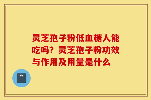 灵芝孢子粉低血糖人能吃吗?灵芝孢子粉功效与作用及用量是什么-第1张图片-灵芝之家 灵芝孢子粉低血糖人能吃吗?灵芝孢子粉功效与作用及用量是什么-第1张图片-灵芝之家