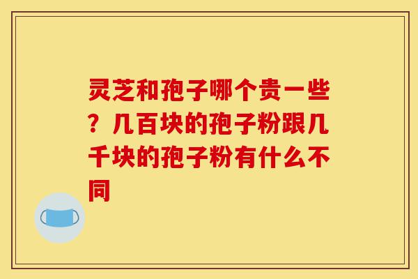 灵芝和孢子哪个贵一些?几百块的孢子粉跟几千块的孢子粉有什么不同-第1张图片-灵芝之家 灵芝和孢子哪个贵一些?几百块的孢子粉跟几千块的孢子粉有什么不同-第1张图片-灵芝之家