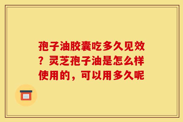 孢子油胶囊吃多久见效?灵芝孢子油是怎么样使用的,可以用多久呢-第1张图片-灵芝之家 孢子油胶囊吃多久见效?灵芝孢子油是怎么样使用的,可以用多久呢-第1张图片-灵芝之家