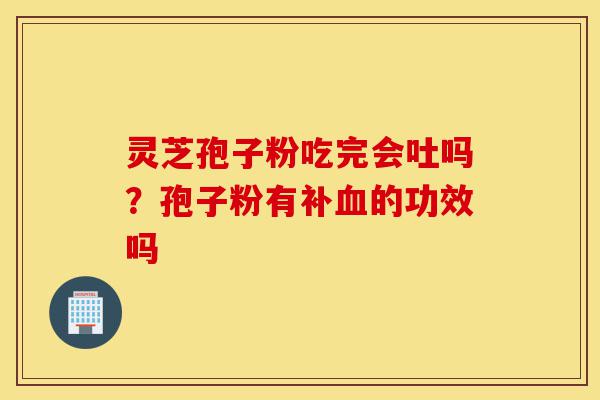 灵芝孢子粉吃完会吐吗?孢子粉有补血的功效吗-第1张图片-灵芝之家 灵芝孢子粉吃完会吐吗?孢子粉有补血的功效吗-第1张图片-灵芝之家