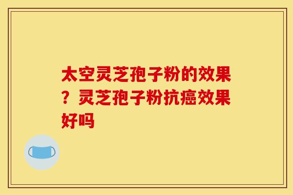 太空灵芝孢子粉的效果?灵芝孢子粉抗癌效果好吗-第1张图片-灵芝之家 太空灵芝孢子粉的效果?灵芝孢子粉抗癌效果好吗-第1张图片-灵芝之家