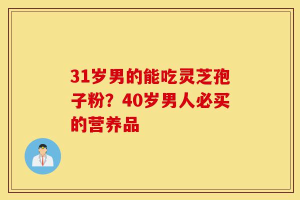 31岁男的能吃灵芝孢子粉?40岁男人必买的营养品-第1张图片-灵芝之家 31岁男的能吃灵芝孢子粉?40岁男人必买的营养品-第1张图片-灵芝之家