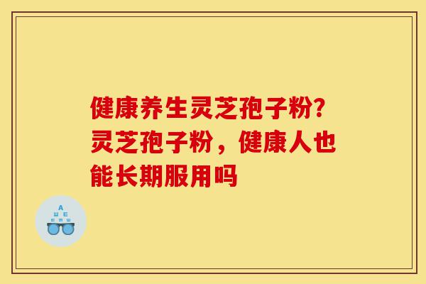 健康养生灵芝孢子粉?灵芝孢子粉,健康人也能长期服用吗-第1张图片-灵芝之家 健康养生灵芝孢子粉?灵芝孢子粉,健康人也能长期服用吗-第1张图片-灵芝之家