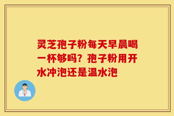 灵芝孢子粉每天早晨喝一杯够吗?孢子粉用开水冲泡还是温水泡-第1张图片-灵芝之家 灵芝孢子粉每天早晨喝一杯够吗?孢子粉用开水冲泡还是温水泡-第1张图片-灵芝之家