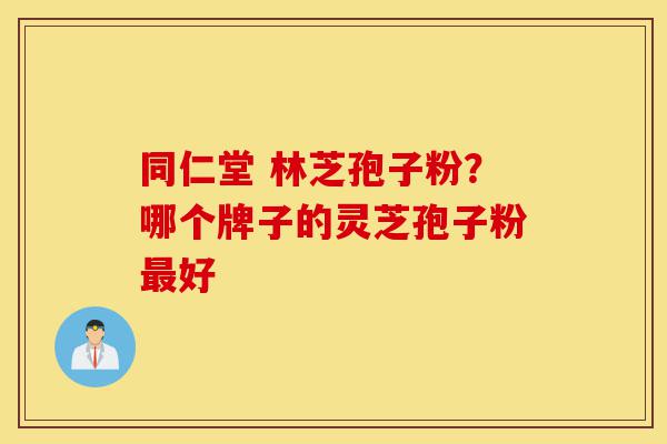 同仁堂 林芝孢子粉?哪个牌子的灵芝孢子粉最好-第1张图片-灵芝之家 同仁堂 林芝孢子粉?哪个牌子的灵芝孢子粉最好-第1张图片-灵芝之家