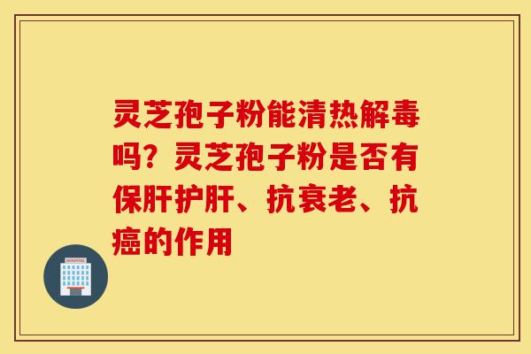 灵芝孢子粉能清热解毒吗?灵芝孢子粉是否有保肝护肝、抗衰老、抗癌的作用-第1张图片-灵芝之家 灵芝孢子粉能清热解毒吗?灵芝孢子粉是否有保肝护肝、抗衰老、抗癌的作用-第1张图片-灵芝之家
