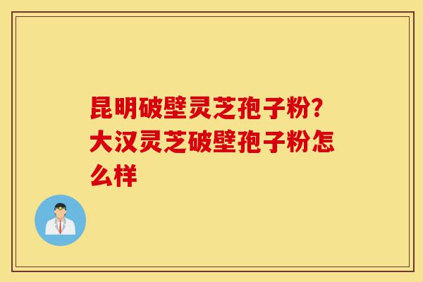 昆明破壁灵芝孢子粉?大汉灵芝破壁孢子粉怎么样-第1张图片-灵芝之家 昆明破壁灵芝孢子粉?大汉灵芝破壁孢子粉怎么样-第1张图片-灵芝之家