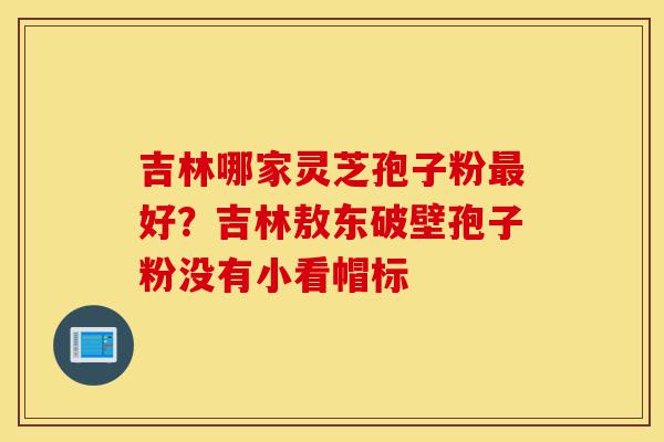 吉林哪家灵芝孢子粉最好?吉林敖东破壁孢子粉没有小看帽标-第1张图片-灵芝之家 吉林哪家灵芝孢子粉最好?吉林敖东破壁孢子粉没有小看帽标-第1张图片-灵芝之家