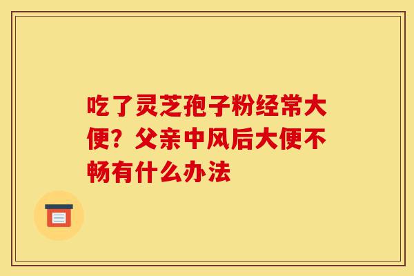 吃了灵芝孢子粉经常大便？父亲中风后大便不畅有什么办法-第1张图片-灵芝之家