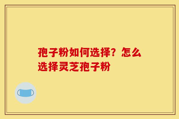 孢子粉如何选择?怎么选择灵芝孢子粉-第1张图片-灵芝之家 孢子粉如何选择?怎么选择灵芝孢子粉-第1张图片-灵芝之家