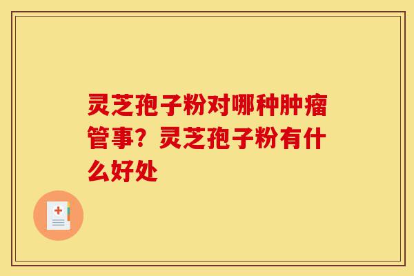 灵芝孢子粉对哪种肿瘤管事?灵芝孢子粉有什么好处-第1张图片-灵芝之家 灵芝孢子粉对哪种肿瘤管事?灵芝孢子粉有什么好处-第1张图片-灵芝之家