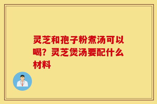 灵芝和孢子粉煮汤可以喝?灵芝煲汤要配什么材料-第1张图片-灵芝之家 灵芝和孢子粉煮汤可以喝?灵芝煲汤要配什么材料-第1张图片-灵芝之家