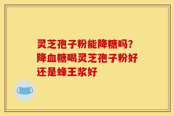 灵芝孢子粉能降糖吗?降血糖喝灵芝孢子粉好还是蜂王浆好-第1张图片-灵芝之家 灵芝孢子粉能降糖吗?降血糖喝灵芝孢子粉好还是蜂王浆好-第1张图片-灵芝之家
