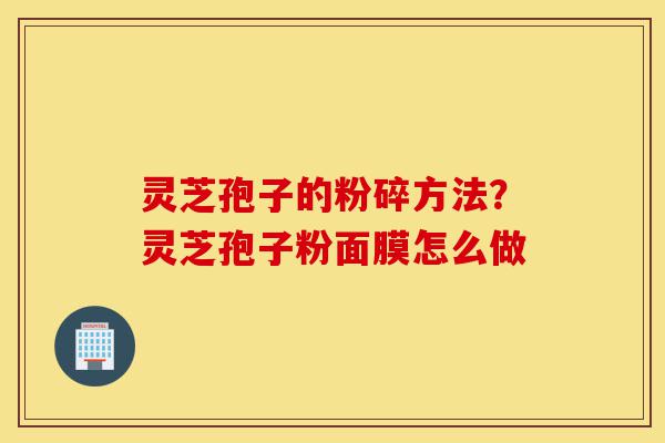 灵芝孢子的粉碎方法?灵芝孢子粉面膜怎么做-第1张图片-灵芝之家 灵芝孢子的粉碎方法?灵芝孢子粉面膜怎么做-第1张图片-灵芝之家