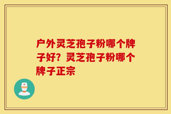 户外灵芝孢子粉哪个牌子好?灵芝孢子粉哪个牌子正宗-第1张图片-灵芝之家 户外灵芝孢子粉哪个牌子好?灵芝孢子粉哪个牌子正宗-第1张图片-灵芝之家